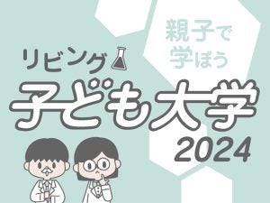 【参加者募集】親子で学ぼう！　リビング子ども大学2024　